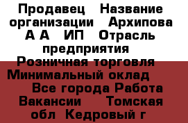 Продавец › Название организации ­ Архипова А.А., ИП › Отрасль предприятия ­ Розничная торговля › Минимальный оклад ­ 6 000 - Все города Работа » Вакансии   . Томская обл.,Кедровый г.